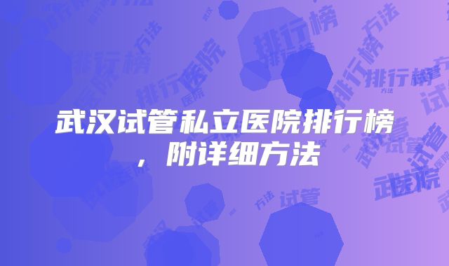 武汉试管私立医院排行榜，附详细方法
