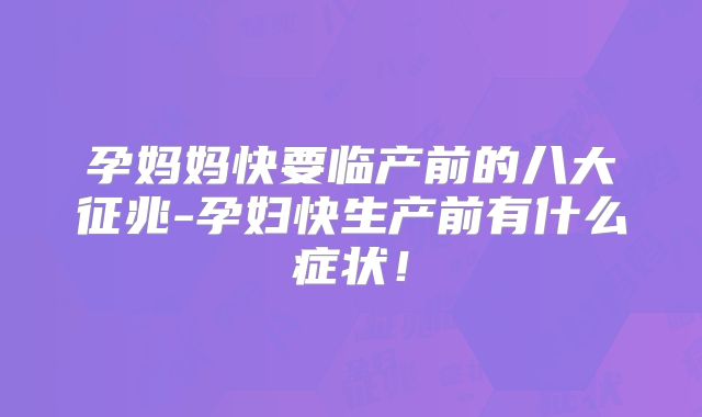 孕妈妈快要临产前的八大征兆-孕妇快生产前有什么症状!