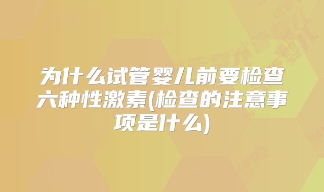 为什么试管婴儿前要检查六种性激素(检查的注意事项是什么)