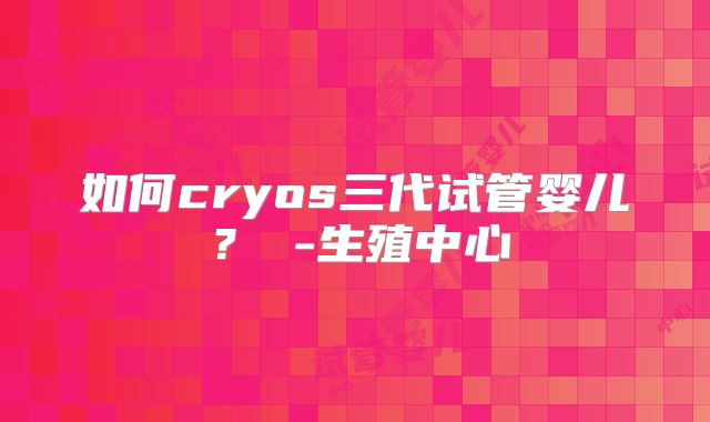 如何cryos三代试管婴儿？ -生殖中心