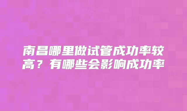 南昌哪里做试管成功率较高？有哪些会影响成功率