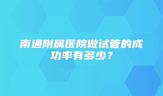 南通附属医院做试管的成功率有多少？