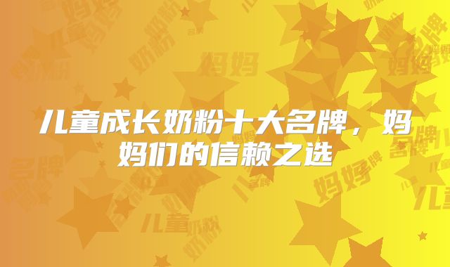 儿童成长奶粉十大名牌，妈妈们的信赖之选