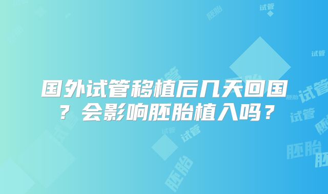 国外试管移植后几天回国？会影响胚胎植入吗？