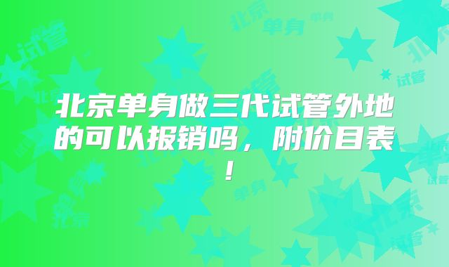 北京单身做三代试管外地的可以报销吗，附价目表！