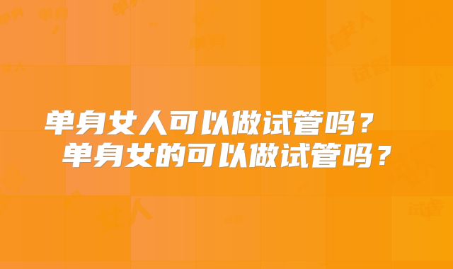 单身女人可以做试管吗？ 单身女的可以做试管吗？
