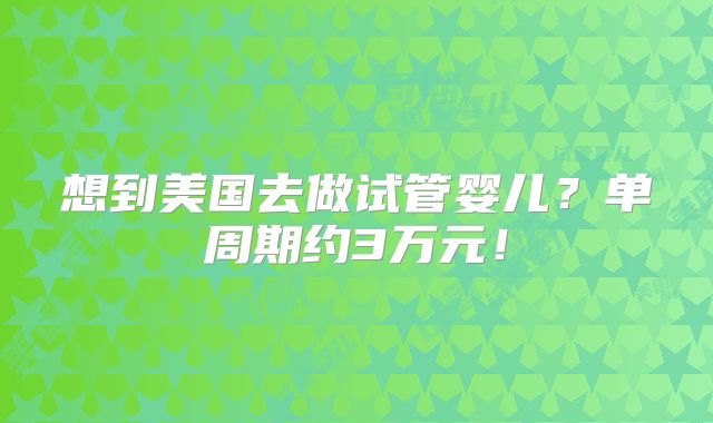 想到美国去做试管婴儿？单周期约3万元！