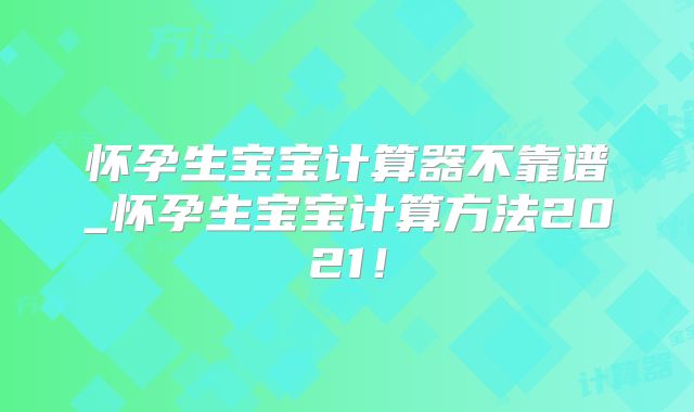 怀孕生宝宝计算器不靠谱_怀孕生宝宝计算方法2021！