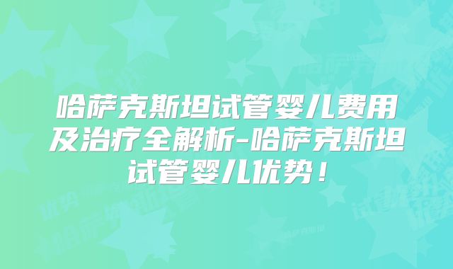 哈萨克斯坦试管婴儿费用及治疗全解析-哈萨克斯坦试管婴儿优势！