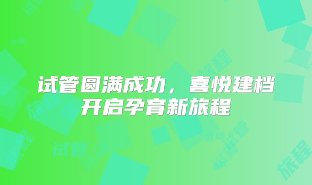 试管圆满成功，喜悦建档开启孕育新旅程