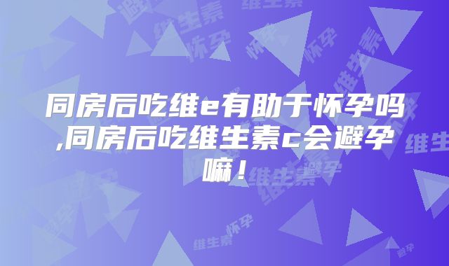 同房后吃维e有助于怀孕吗,同房后吃维生素c会避孕嘛！