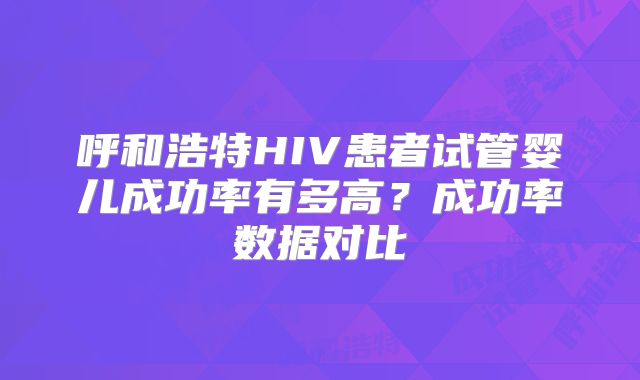 呼和浩特HIV患者试管婴儿成功率有多高？成功率数据对比