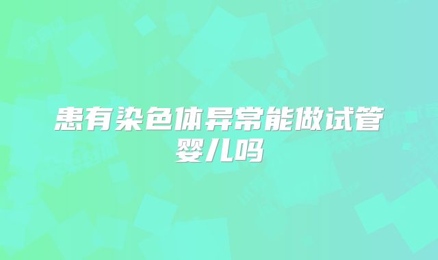 患有染色体异常能做试管婴儿吗