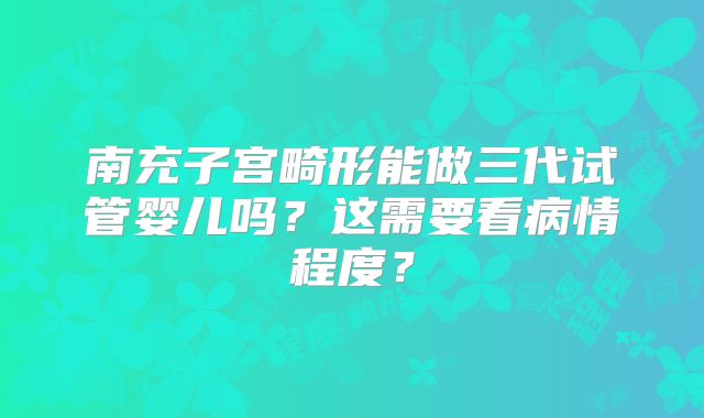 南充子宫畸形能做三代试管婴儿吗？这需要看病情程度？