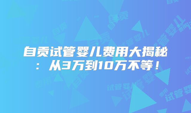 自贡试管婴儿费用大揭秘：从3万到10万不等！