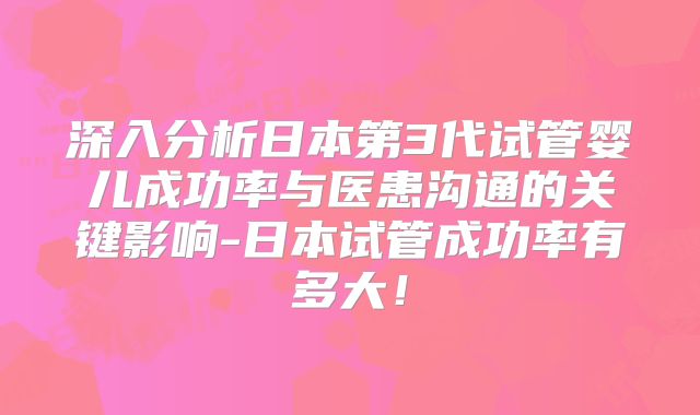 深入分析日本第3代试管婴儿成功率与医患沟通的关键影响-日本试管成功率有多大！