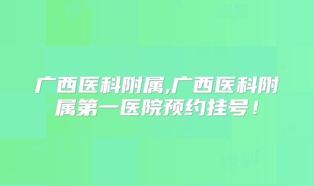 广西医科附属,广西医科附属第一医院预约挂号！