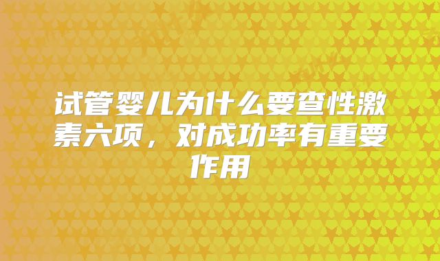 试管婴儿为什么要查性激素六项，对成功率有重要作用