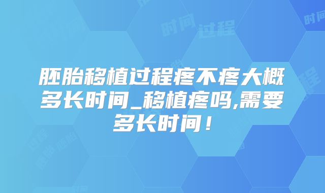 胚胎移植过程疼不疼大概多长时间_移植疼吗,需要多长时间！