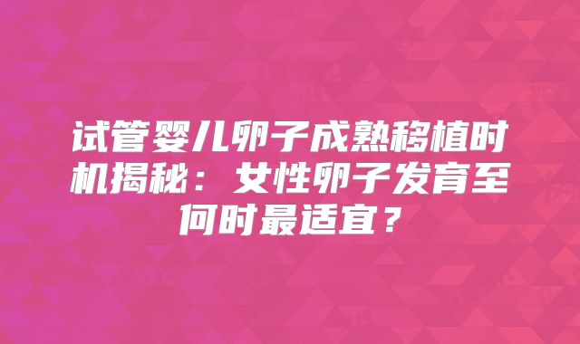 试管婴儿卵子成熟移植时机揭秘：女性卵子发育至何时最适宜？