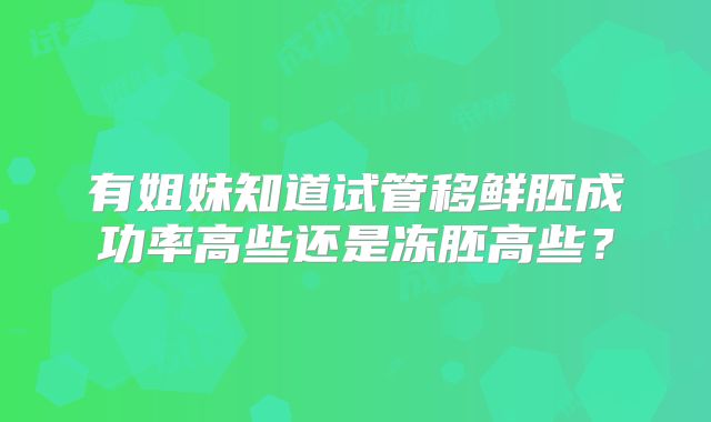 有姐妹知道试管移鲜胚成功率高些还是冻胚高些？
