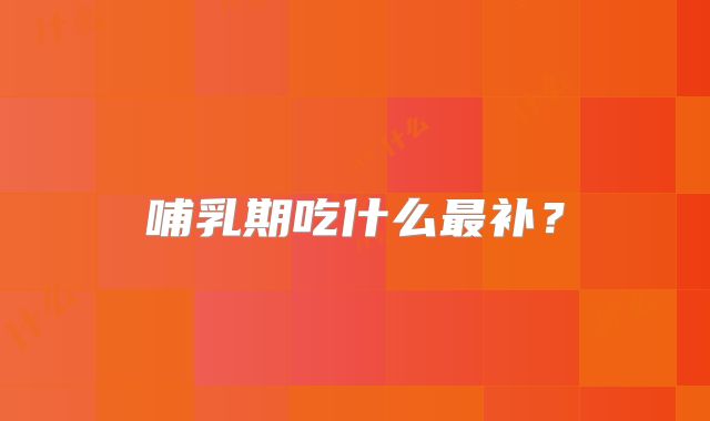 哺乳期吃什么最补？