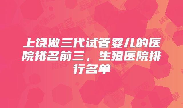 上饶做三代试管婴儿的医院排名前三，生殖医院排行名单