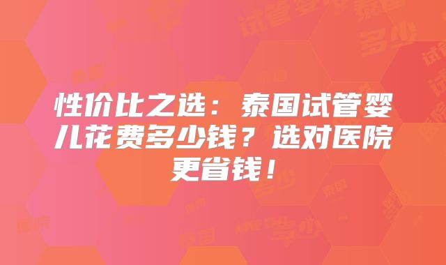 性价比之选：泰国试管婴儿花费多少钱？选对医院更省钱！