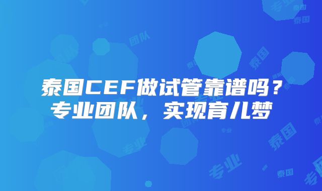 泰国CEF做试管靠谱吗？专业团队，实现育儿梦