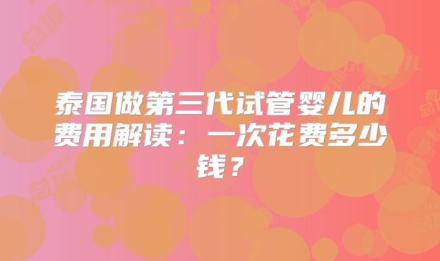 泰国做第三代试管婴儿的费用解读:一次花费多少钱?
