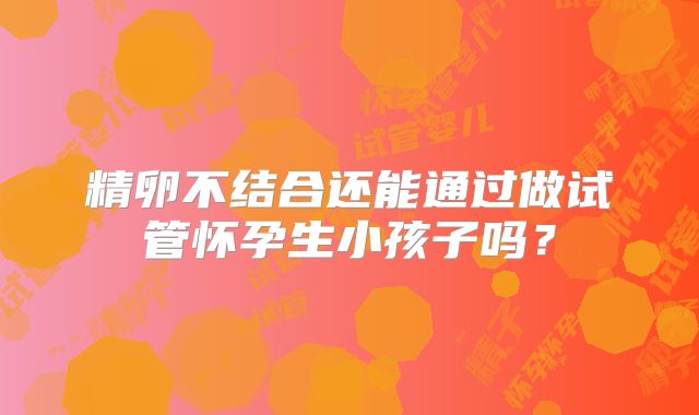 精卵不结合还能通过做试管怀孕生小孩子吗?