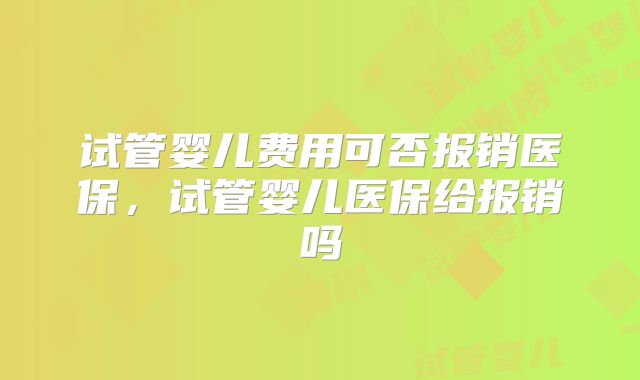 试管婴儿费用可否报销医保,试管婴儿医保给报销吗