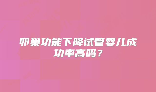 卵巢功能下降试管婴儿成功率高吗？