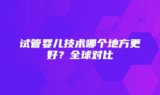 试管婴儿技术哪个地方更好?全球对比