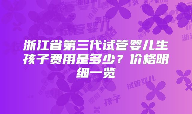 浙江省第三代试管婴儿生孩子费用是多少？价格明细一览