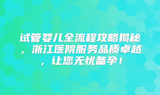 试管婴儿全流程攻略揭秘，浙江医院服务品质卓越，让您无忧备孕！