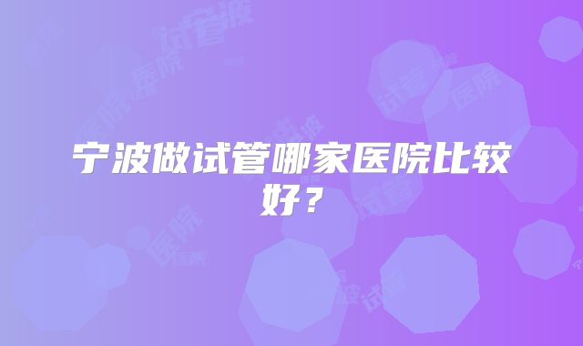 宁波做试管哪家医院比较好？