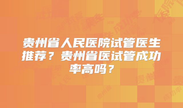 贵州省人民医院试管医生推荐？贵州省医试管成功率高吗？