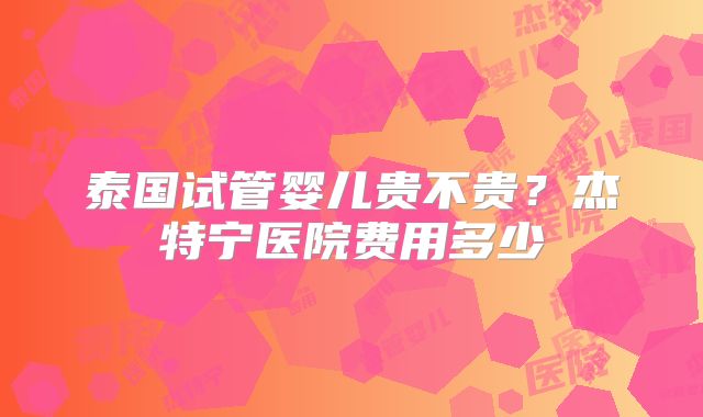 泰国试管婴儿贵不贵?杰特宁医院费用多少