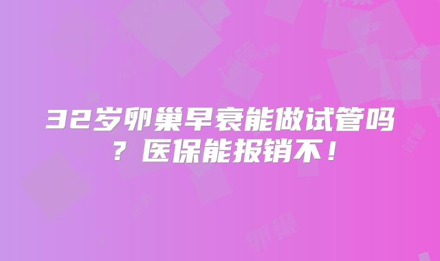 32岁卵巢早衰能做试管吗?医保能报销不!