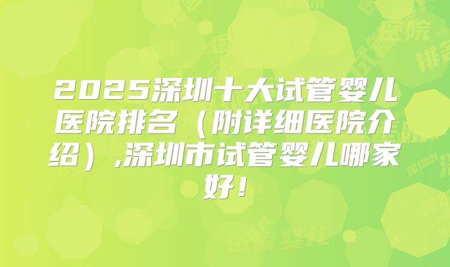 2025深圳十大试管婴儿医院排名（附详细医院介绍）,深圳市试管婴儿哪家好！