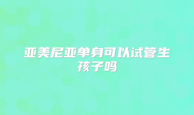 亚美尼亚单身可以试管生孩子吗