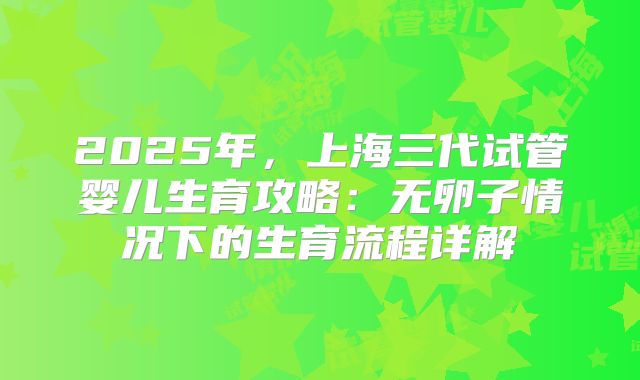 2025年，上海三代试管婴儿生育攻略：无卵子情况下的生育流程详解