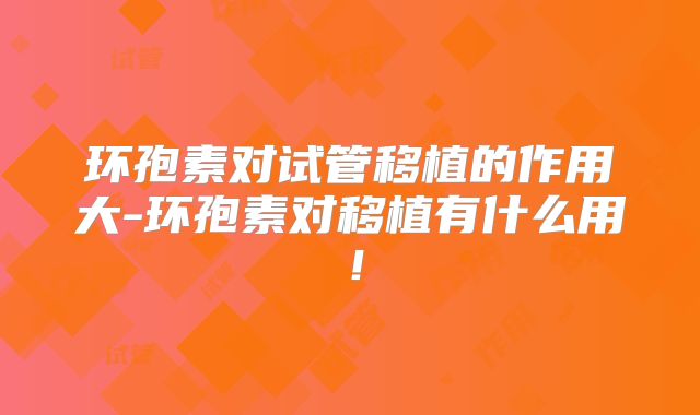 环孢素对试管移植的作用大-环孢素对移植有什么用！