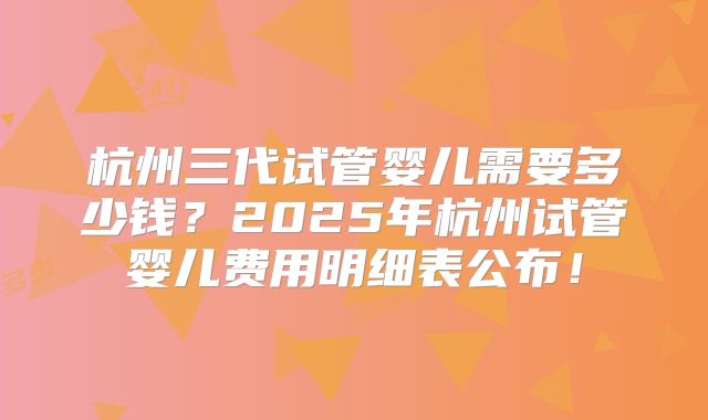 杭州三代试管婴儿需要多少钱?2025年杭州试管婴儿费用明细表公布!