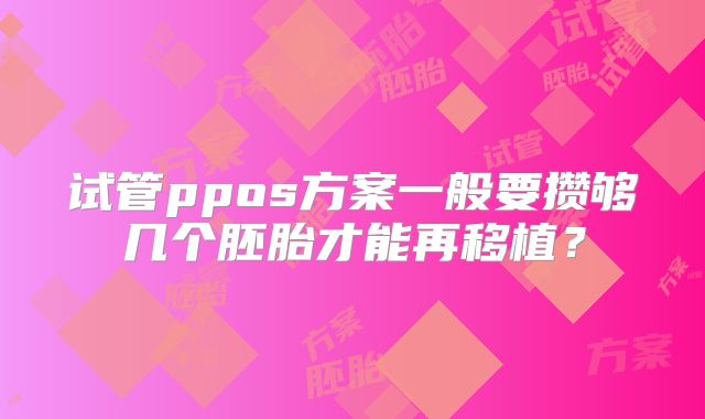 试管ppos方案一般要攒够几个胚胎才能再移植?