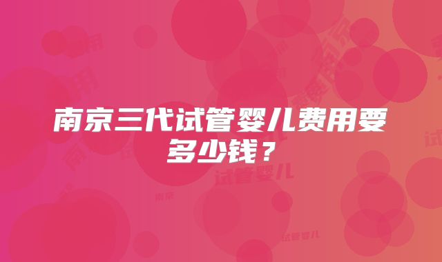 南京三代试管婴儿费用要多少钱？