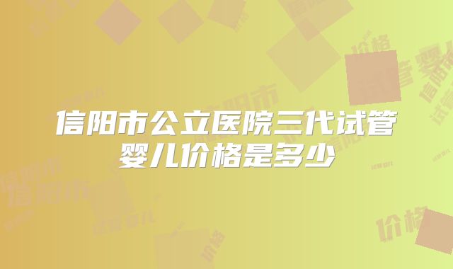 信阳市公立医院三代试管婴儿价格是多少