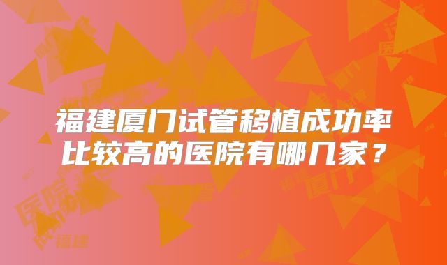 福建厦门试管移植成功率比较高的医院有哪几家?
