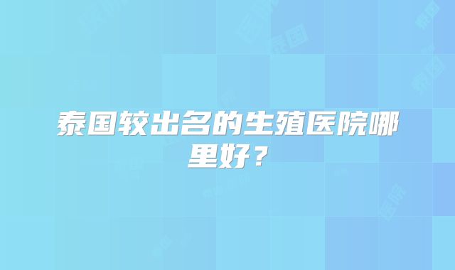 泰国较出名的生殖医院哪里好？